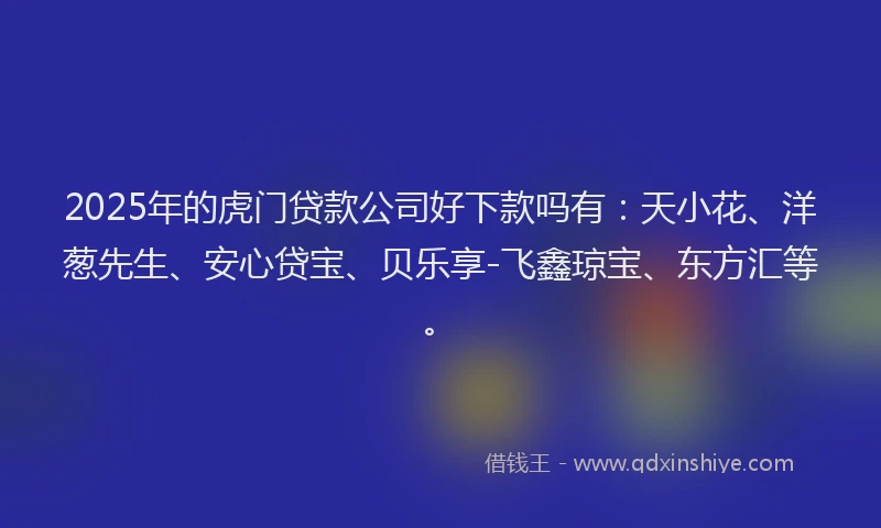 2025年的虎门贷款公司好下款吗有：天小花、洋葱先生、安心贷宝、贝乐享-飞鑫琼宝、东方汇等。