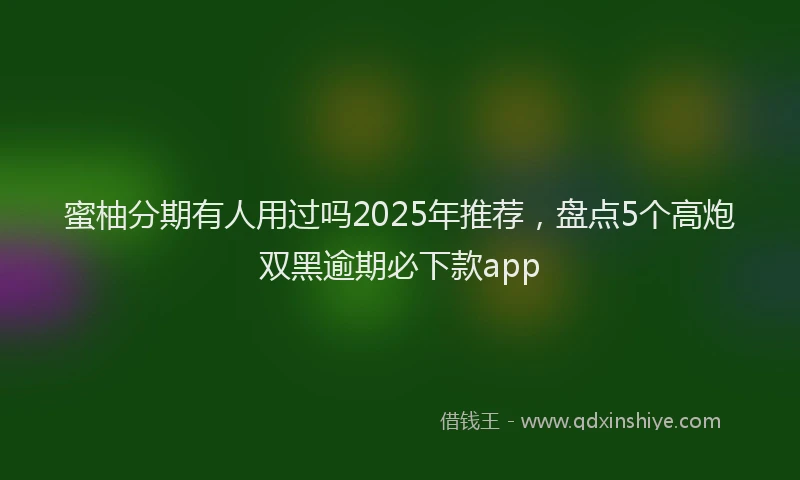 蜜柚分期有人用过吗2025年推荐，盘点5个高炮双黑逾期必下款app