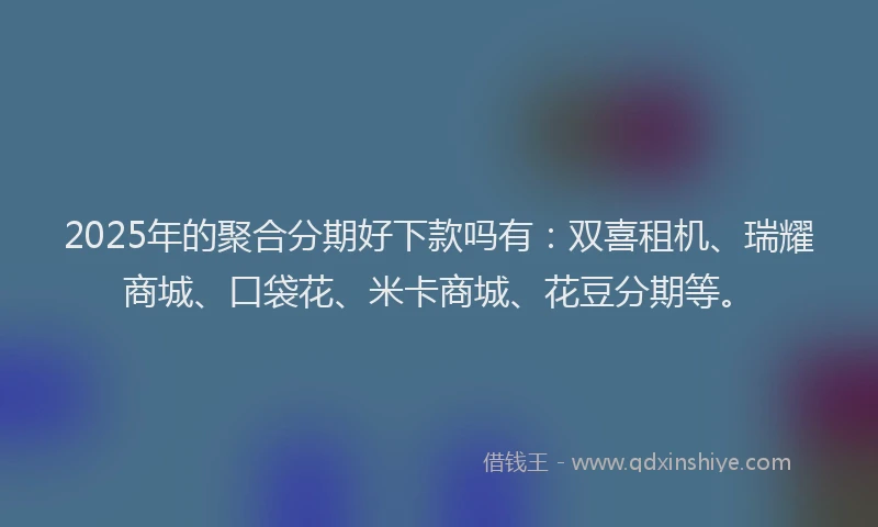 2025年的聚合分期好下款吗有：双喜租机、瑞耀商城、口袋花、米卡商城、花豆分期等。