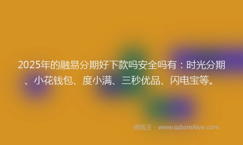 2025年的融易分期好下款吗安全吗有：时光分期、小花钱包、度小满、三秒优品、闪电宝等。