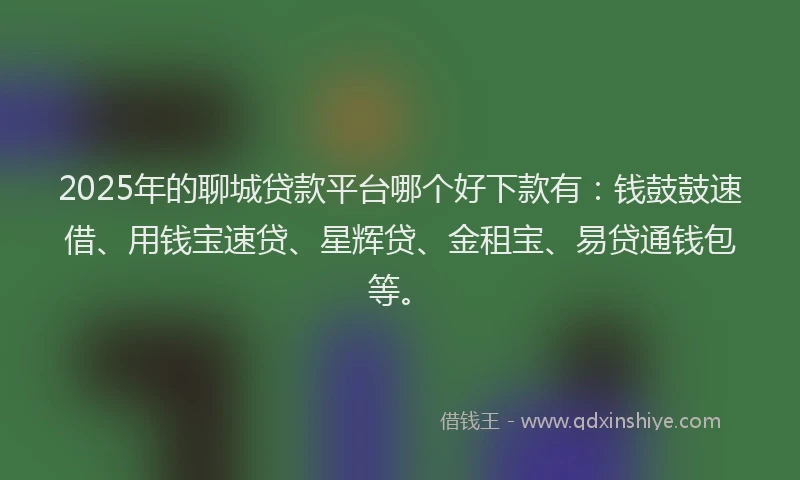 2025年的聊城贷款平台哪个好下款有：钱鼓鼓速借、用钱宝速贷、星辉贷、金租宝、易贷通钱包等。