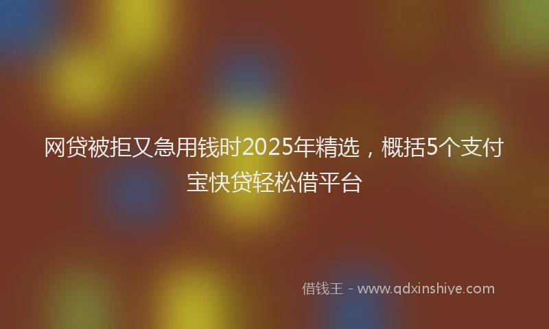 网贷被拒又急用钱时2025年精选，概括5个支付宝快贷轻松借平台
