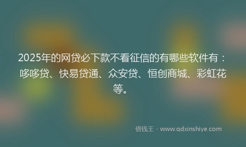 2025年的网贷必下款不看征信的有哪些软件有：哆哆贷、快易贷通、众安贷、恒创商城、彩虹花等。