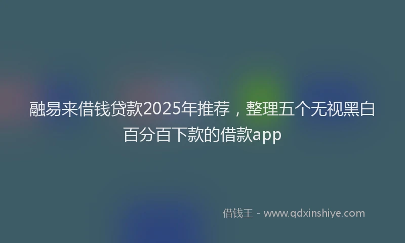 融易来借钱贷款2025年推荐，整理五个无视黑白百分百下款的借款app