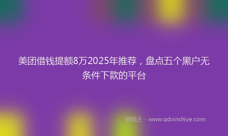 美团借钱提额8万2025年推荐，盘点五个黑户无条件下款的平台