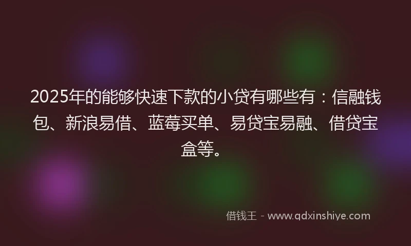 2025年的能够快速下款的小贷有哪些有：信融钱包、新浪易借、蓝莓买单、易贷宝易融、借贷宝盒等。