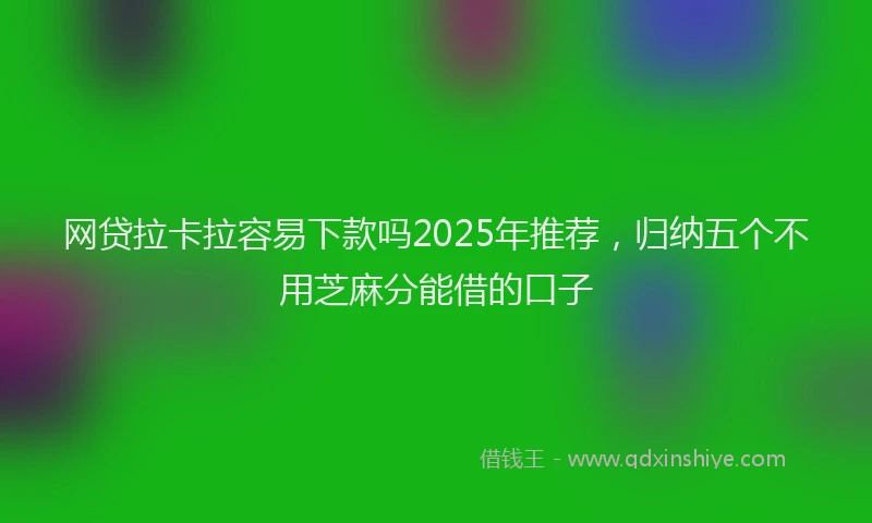网贷拉卡拉容易下款吗2025年推荐，归纳五个不用芝麻分能借的口子