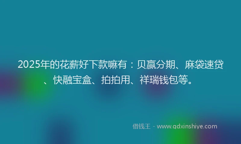 2025年的花薪好下款嘛有：贝赢分期、麻袋速贷、快融宝盒、拍拍用、祥瑞钱包等。
