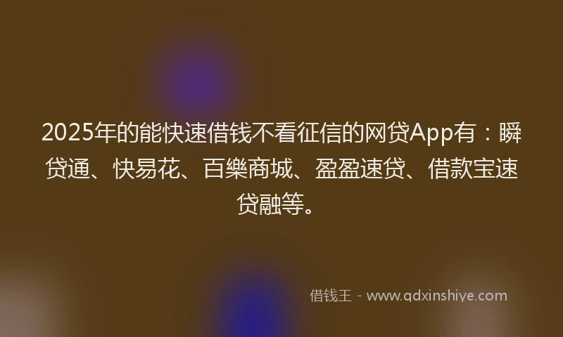 2025年的能快速借钱不看征信的网贷App有：瞬贷通、快易花、百樂商城、盈盈速贷、借款宝速贷融等。