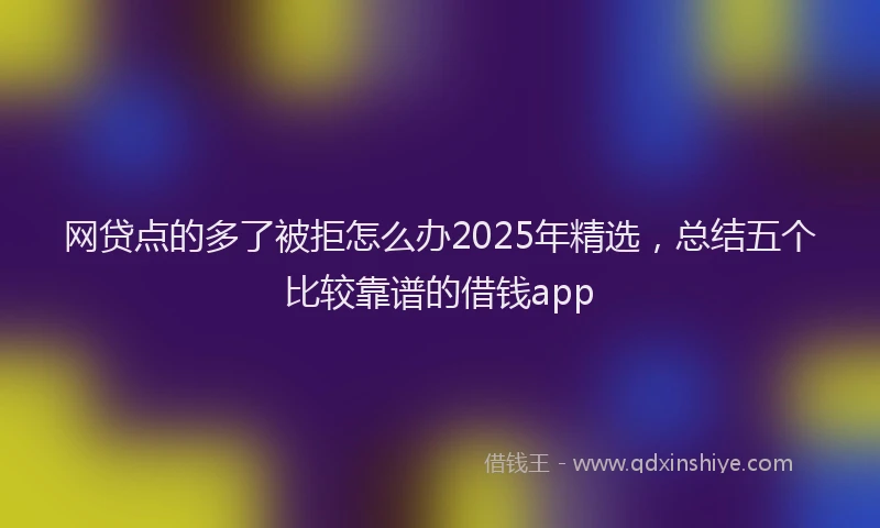 网贷点的多了被拒怎么办2025年精选，总结五个比较靠谱的借钱app