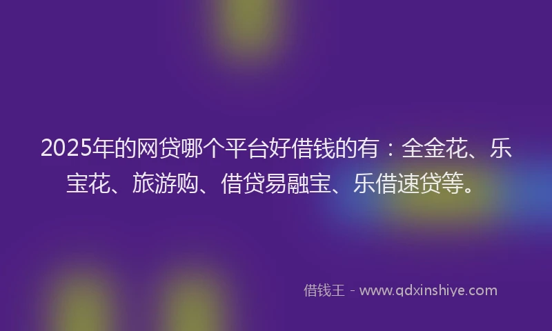 2025年的网贷哪个平台好借钱的有：全金花、乐宝花、旅游购、借贷易融宝、乐借速贷等。
