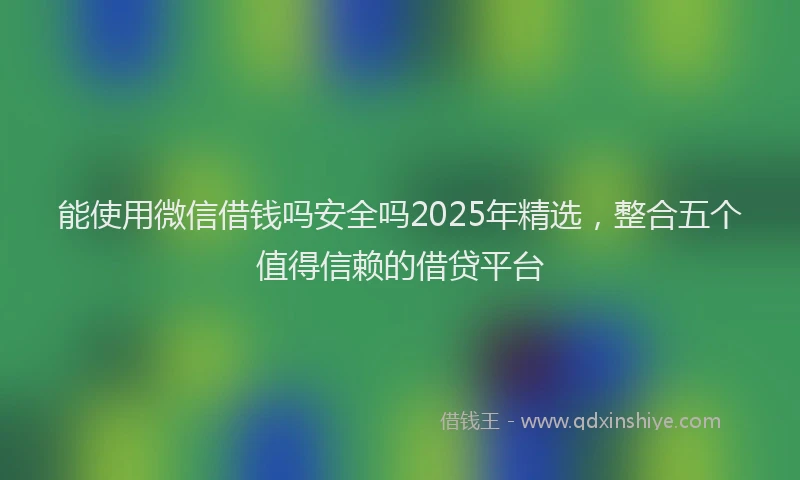 能使用微信借钱吗安全吗2025年精选，整合五个值得信赖的借贷平台