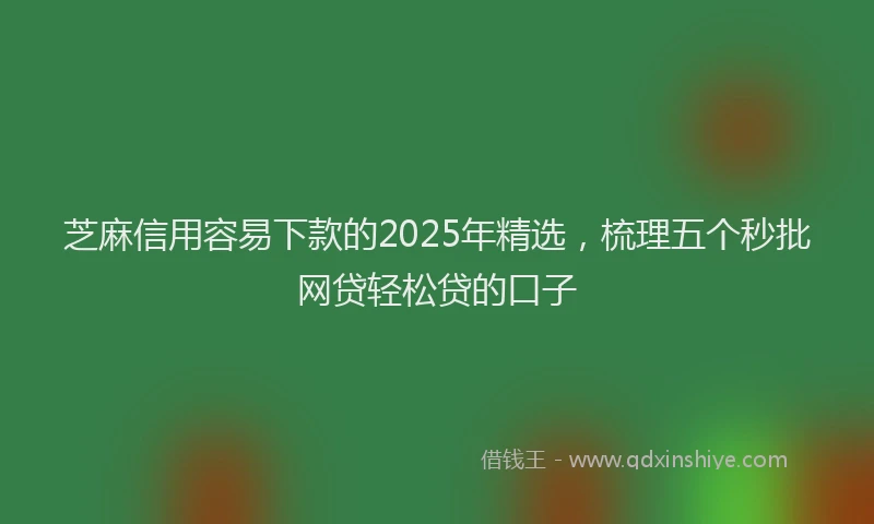 芝麻信用容易下款的2025年精选，梳理五个秒批网贷轻松贷的口子