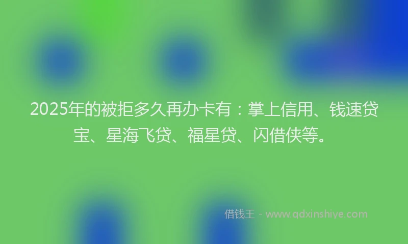 2025年的被拒多久再办卡有：掌上信用、钱速贷宝、星海飞贷、福星贷、闪借侠等。