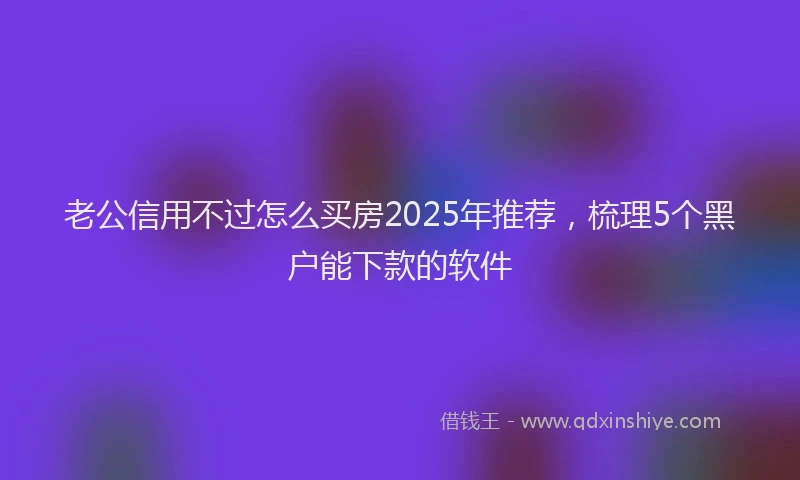 老公信用不过怎么买房2025年推荐，梳理5个黑户能下款的软件