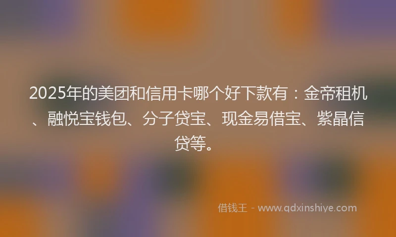 2025年的美团和信用卡哪个好下款有：金帝租机、融悦宝钱包、分子贷宝、现金易借宝、紫晶信贷等。