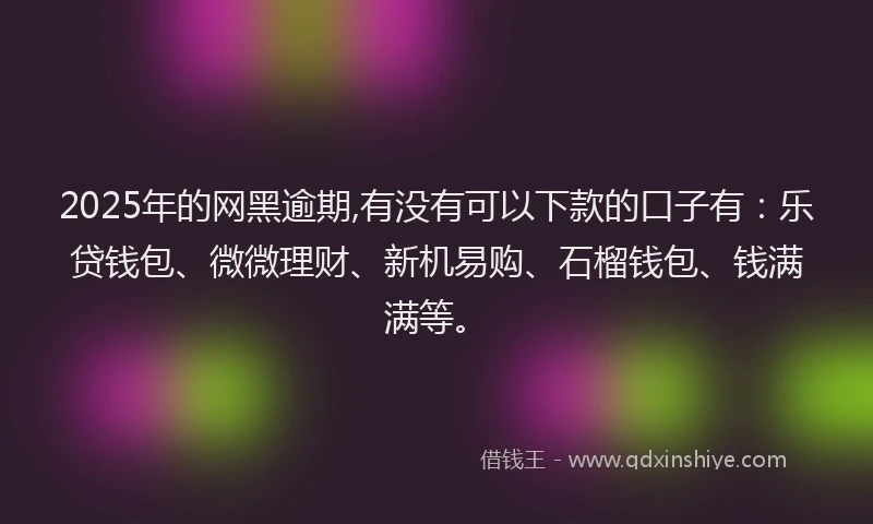2025年的网黑逾期,有没有可以下款的口子有：乐贷钱包、微微理财、新机易购、石榴钱包、钱满满等。