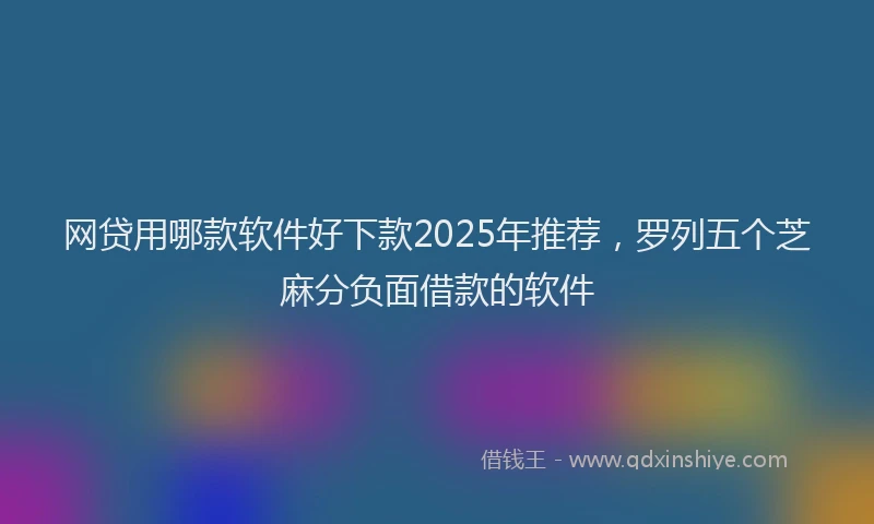 网贷用哪款软件好下款2025年推荐，罗列五个芝麻分负面借款的软件