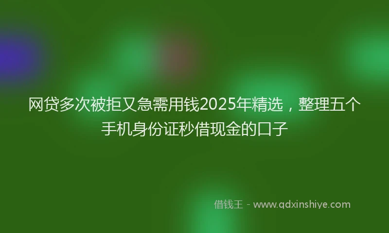 网贷多次被拒又急需用钱2025年精选，整理五个手机身份证秒借现金的口子