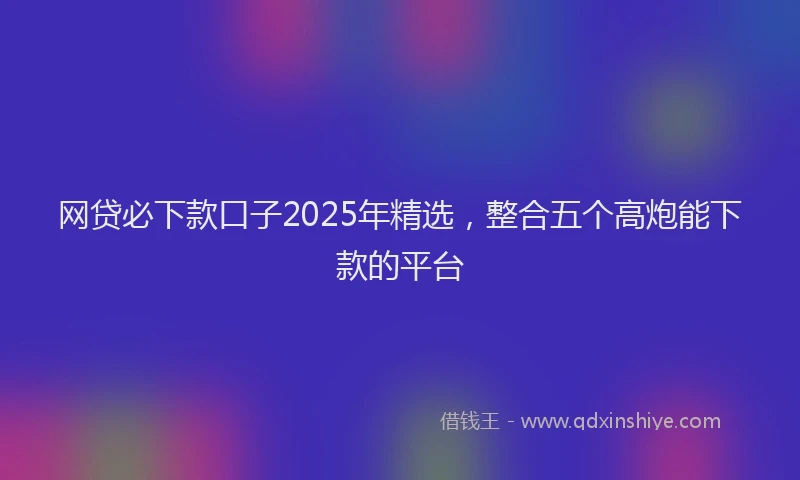 网贷必下款口子2025年精选，整合五个高炮能下款的平台