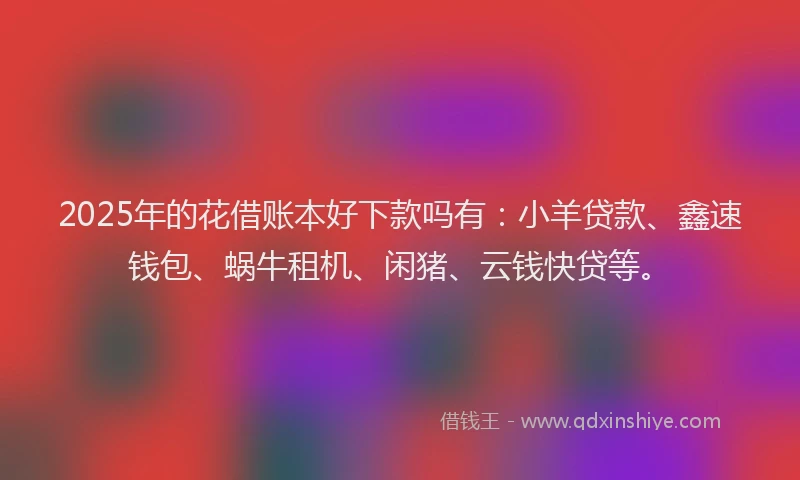2025年的花借账本好下款吗有：小羊贷款、鑫速钱包、蜗牛租机、闲猪、云钱快贷等。