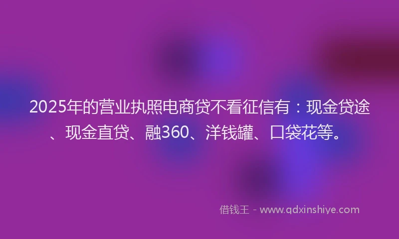 2025年的营业执照电商贷不看征信有：现金贷途、现金直贷、融360、洋钱罐、口袋花等。