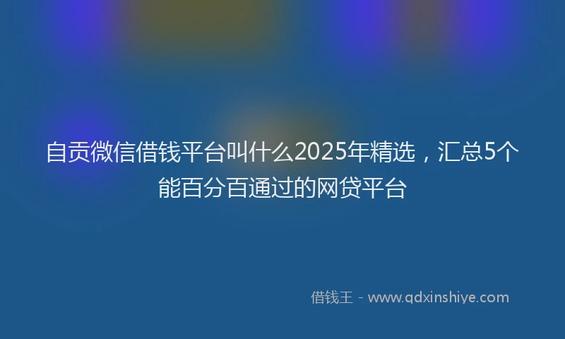 自贡微信借钱平台叫什么2025年精选，汇总5个能百分百通过的网贷平台