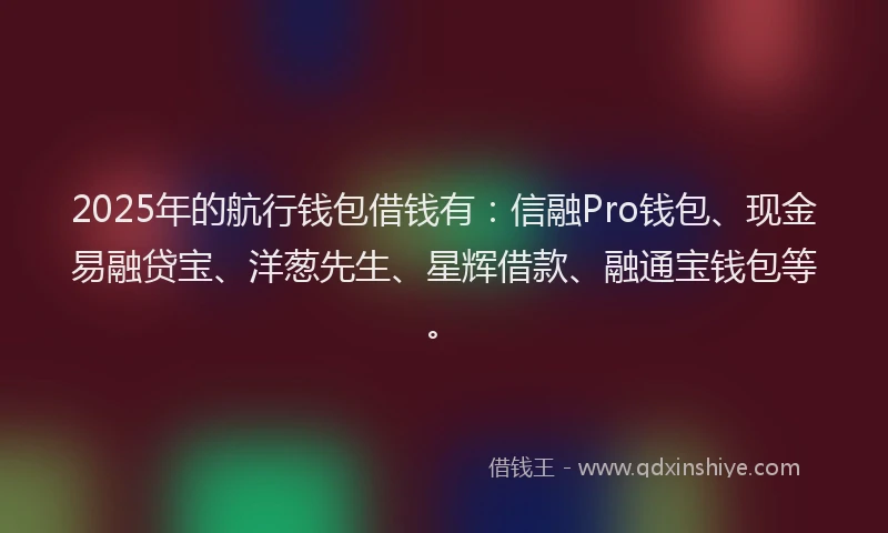 2025年的航行钱包借钱有：信融Pro钱包、现金易融贷宝、洋葱先生、星辉借款、融通宝钱包等。