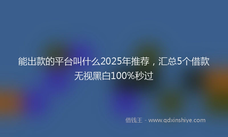 能出款的平台叫什么2025年推荐，汇总5个借款无视黑白100%秒过
