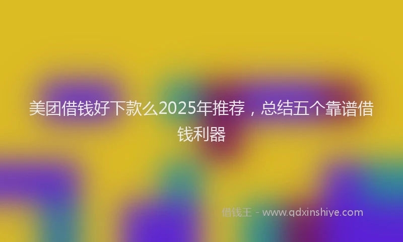 美团借钱好下款么2025年推荐，总结五个靠谱借钱利器