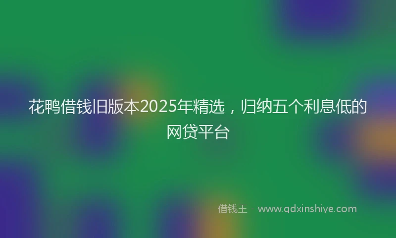 花鸭借钱旧版本2025年精选，归纳五个利息低的网贷平台