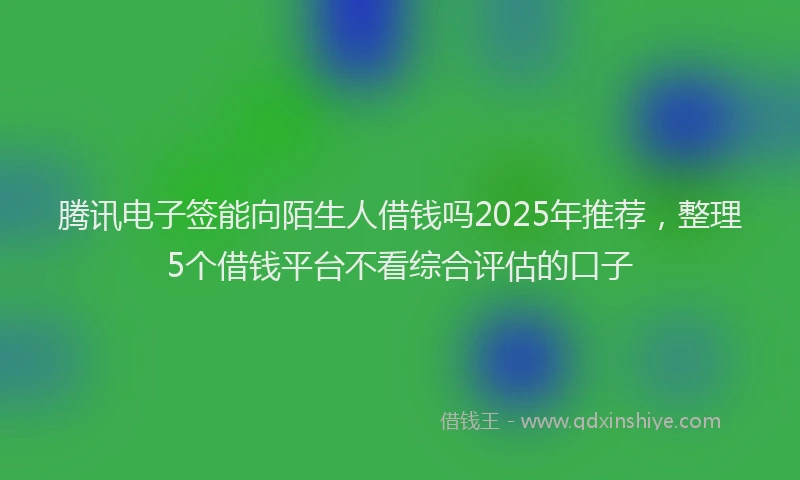 腾讯电子签能向陌生人借钱吗2025年推荐，整理5个借钱平台不看综合评估的口子