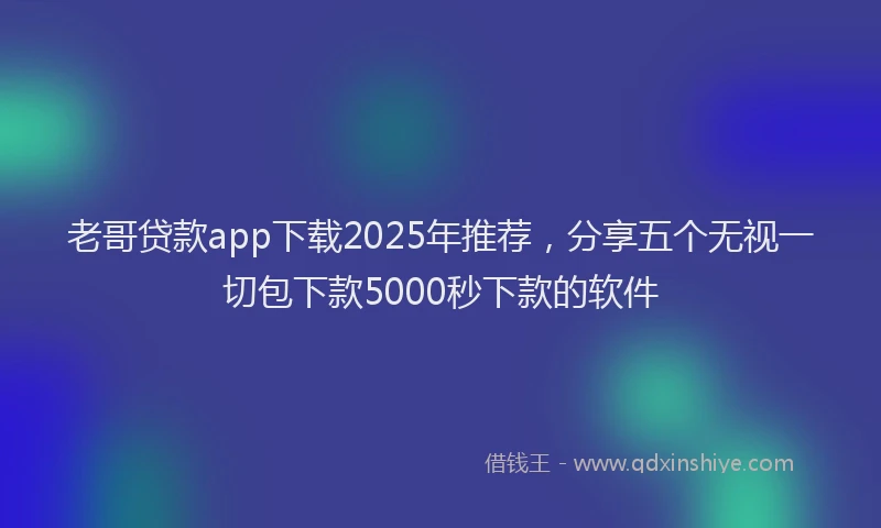 老哥贷款app下载2025年推荐，分享五个无视一切包下款5000秒下款的软件