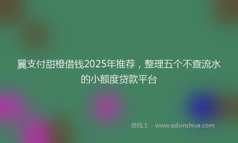 翼支付甜橙借钱2025年推荐，整理五个不查流水的小额度贷款平台