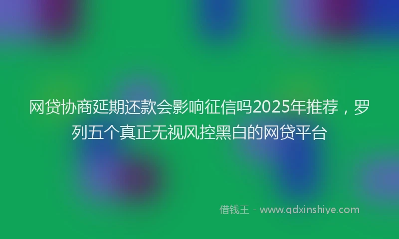 网贷协商延期还款会影响征信吗2025年推荐，罗列五个真正无视风控黑白的网贷平台