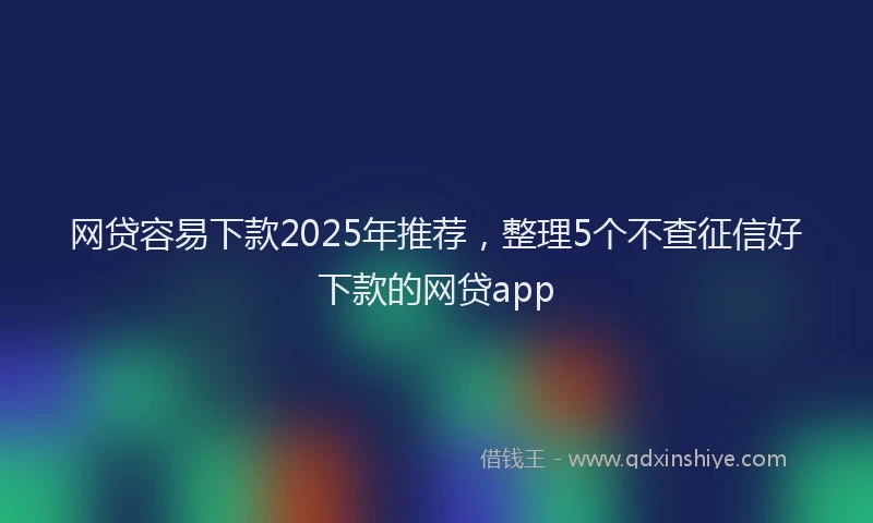 网贷容易下款2025年推荐，整理5个不查征信好下款的网贷app