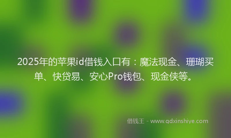2025年的苹果id借钱入口有：魔法现金、珊瑚买单、快贷易、安心Pro钱包、现金侠等。