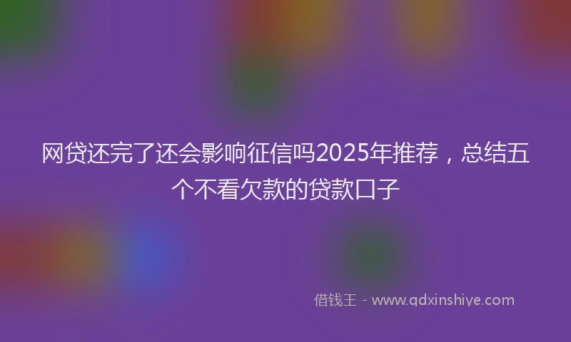 网贷还完了还会影响征信吗2025年推荐，总结五个不看欠款的贷款口子