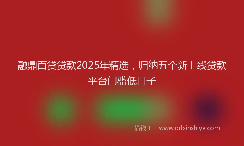 融鼎百贷贷款2025年精选，归纳五个新上线贷款平台门槛低口子