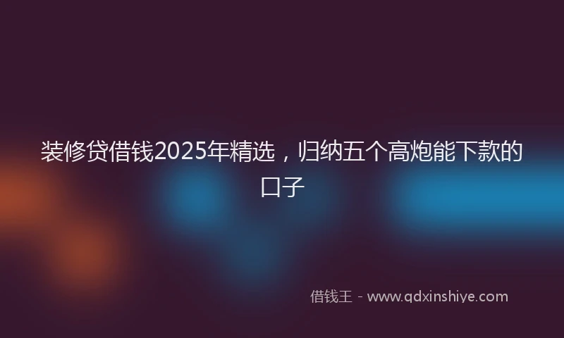 装修贷借钱2025年精选，归纳五个高炮能下款的口子