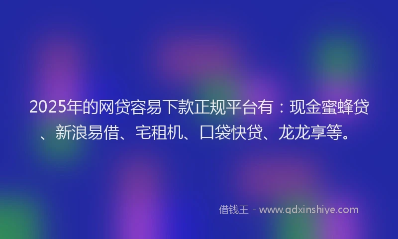 2025年的网贷容易下款正规平台有：现金蜜蜂贷、新浪易借、宅租机、口袋快贷、龙龙享等。