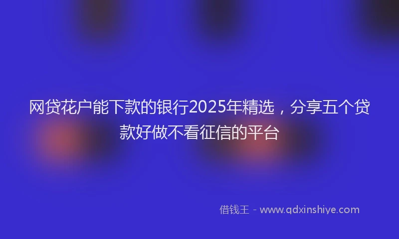 网贷花户能下款的银行2025年精选，分享五个贷款好做不看征信的平台