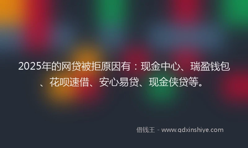 2025年的网贷被拒原因有：现金中心、瑞盈钱包、花呗速借、安心易贷、现金侠贷等。