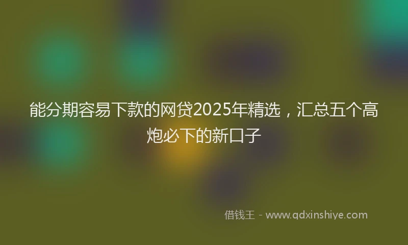 能分期容易下款的网贷2025年精选，汇总五个高炮必下的新口子
