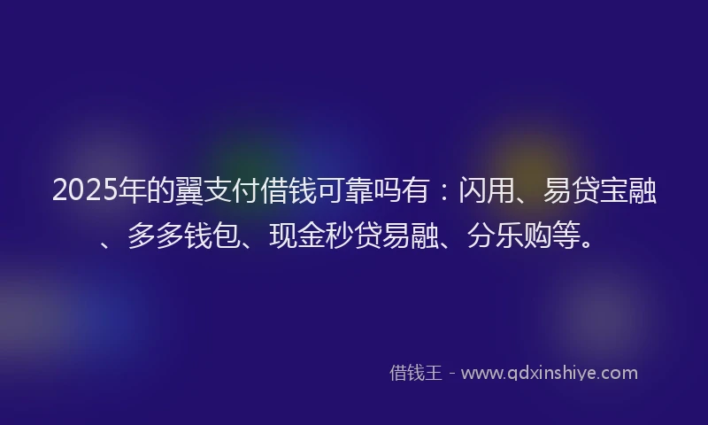 2025年的翼支付借钱可靠吗有：闪用、易贷宝融、多多钱包、现金秒贷易融、分乐购等。