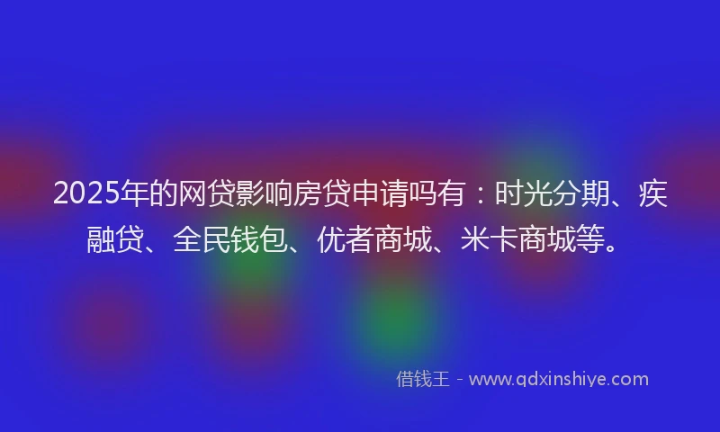 2025年的网贷影响房贷申请吗有：时光分期、疾融贷、全民钱包、优者商城、米卡商城等。
