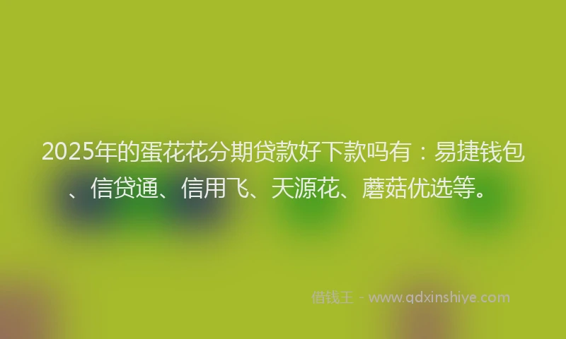 2025年的蛋花花分期贷款好下款吗有：易捷钱包、信贷通、信用飞、天源花、蘑菇优选等。