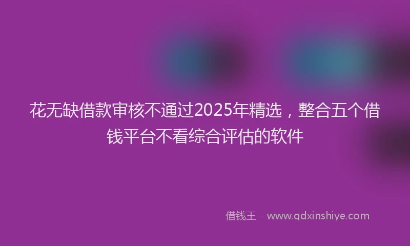 花无缺借款审核不通过2025年精选，整合五个借钱平台不看综合评估的软件