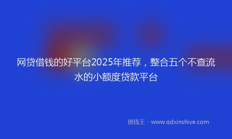 网贷借钱的好平台2025年推荐，整合五个不查流水的小额度贷款平台