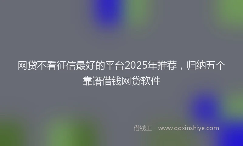 网贷不看征信最好的平台2025年推荐，归纳五个靠谱借钱网贷软件